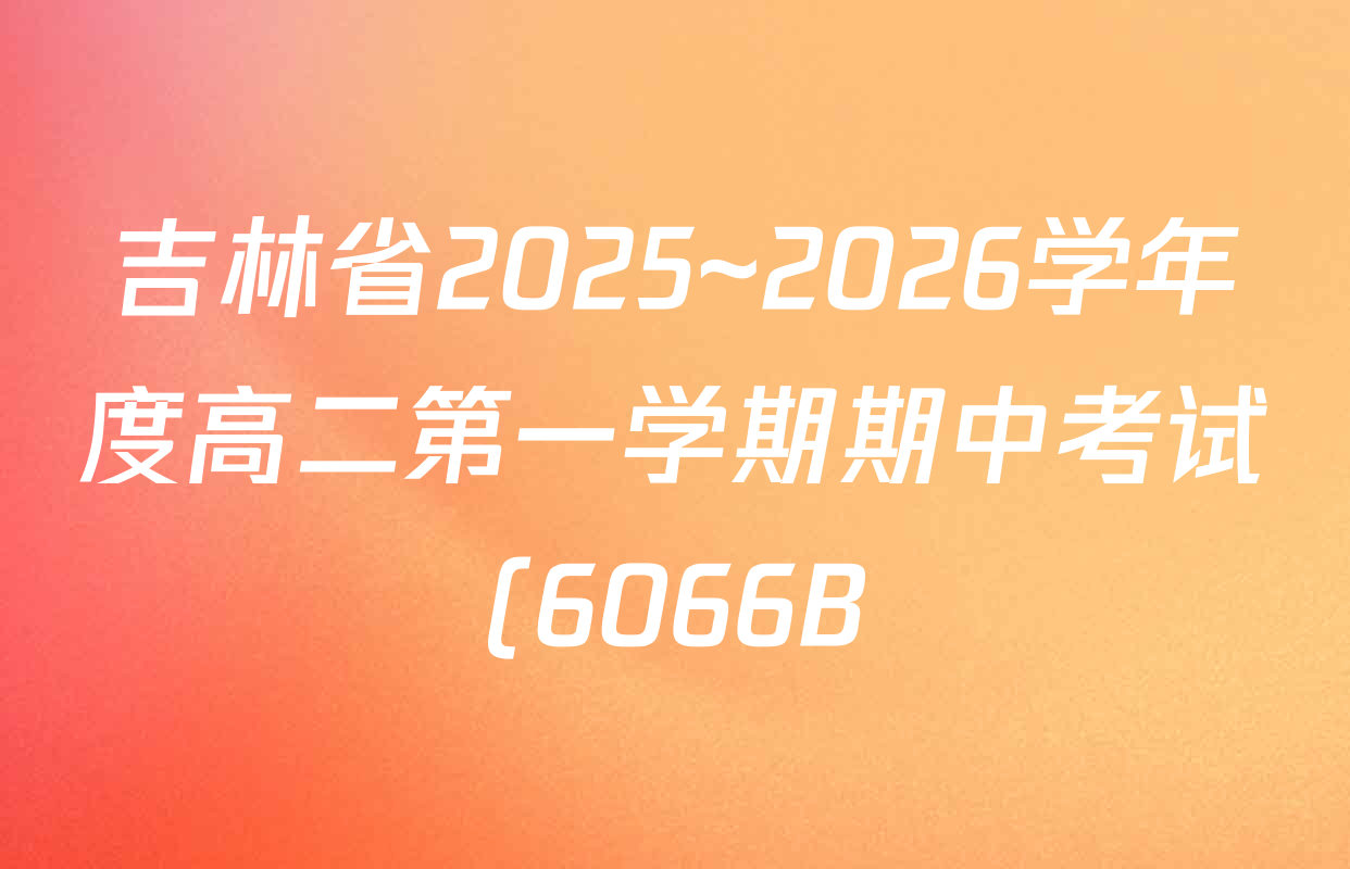 吉林省2025~2026学年度高二第一学期期中考试(6066B)试卷及答案汇总(含生物、物理、地理等) 吉林省2025~2026学年度高二第一学期期中考试(6066B)试卷及答案汇总(含生物、物理、地理等)