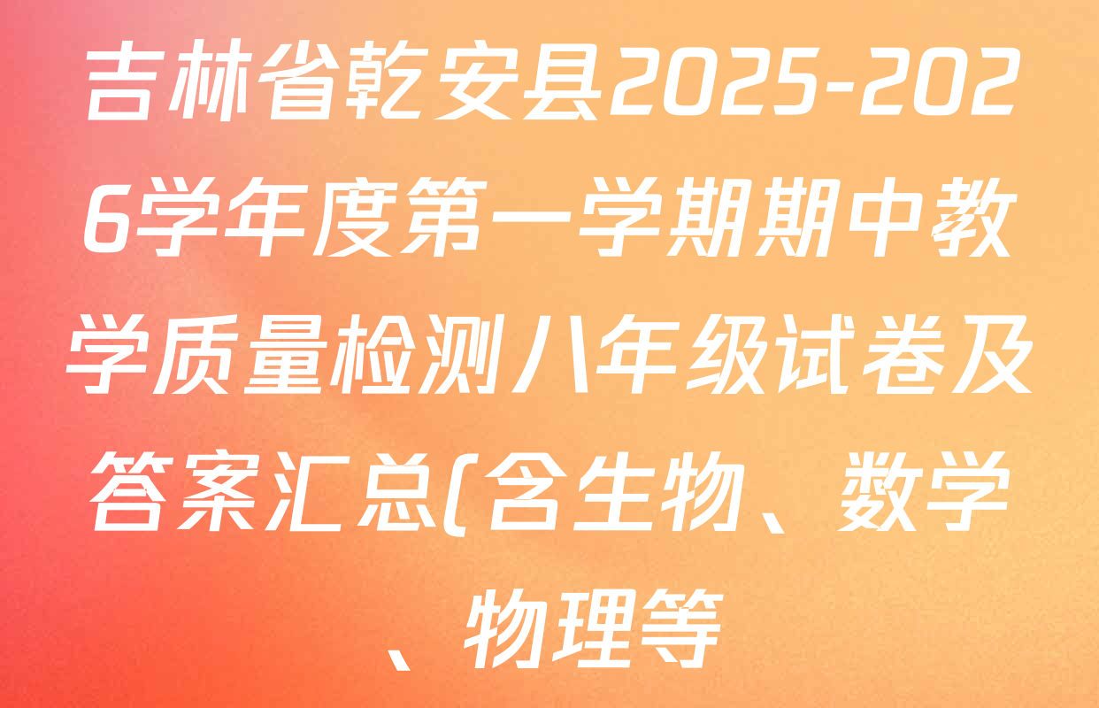 吉林省乾安县2025-2026学年度第一学期期中教学质量检测八年级试卷及答案汇总(含生物、数学、物理等) 吉林省乾安县2025-2026学年度第一学期期中教学质量检测八年级试卷及答案汇总(含生物、数学、物理等)