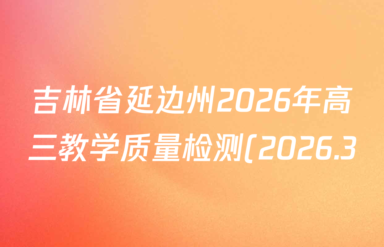 吉林省延边州2026年高三教学质量检测(2026.3)各科答案及试卷(9科全) 吉林省延边州2026年高三教学质量检测(2026.3)各科答案及试卷(9科全)