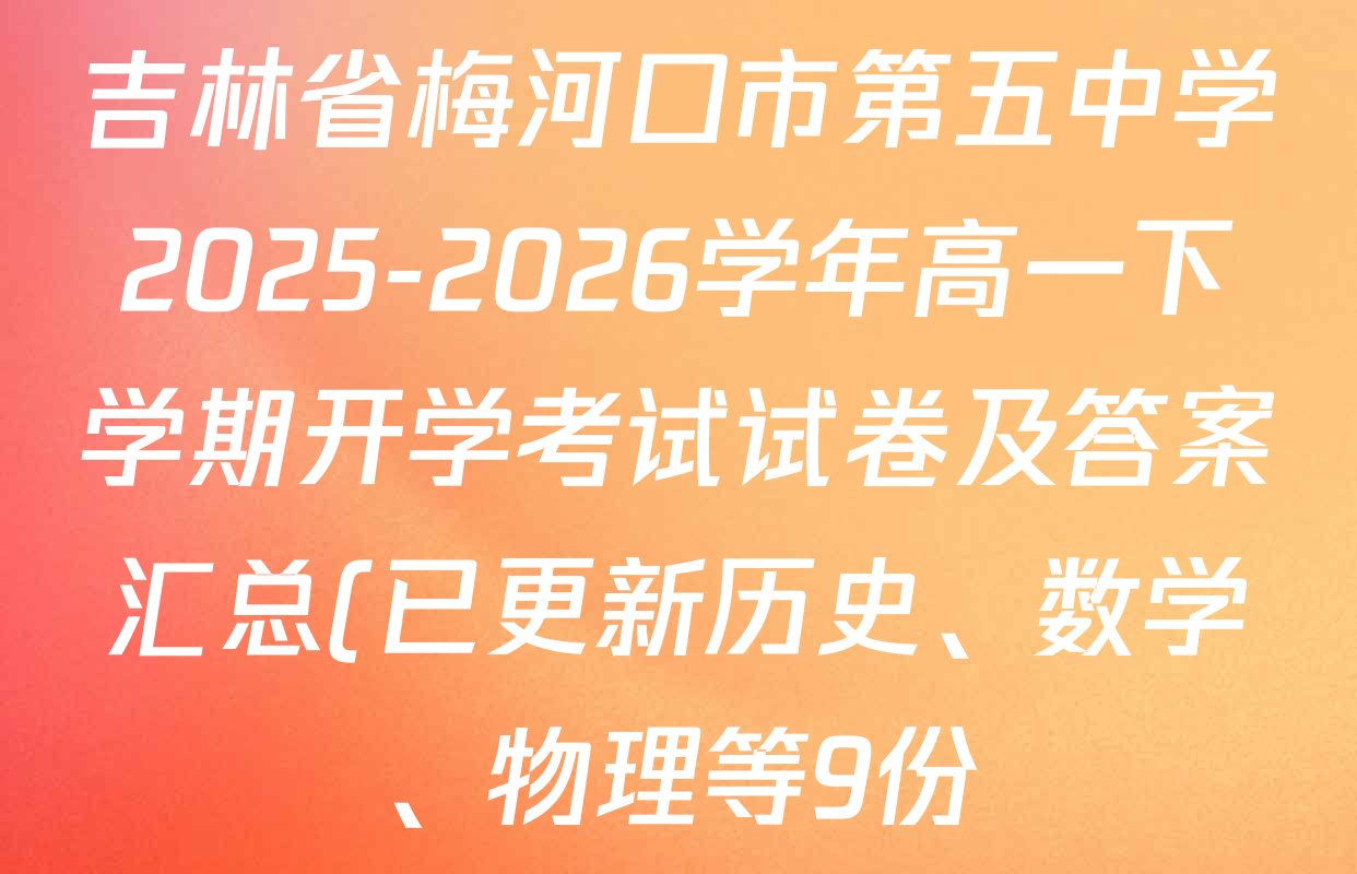 吉林省梅河口市第五中学2025-2026学年高一下学期开学考试试卷及答案汇总(已更新历史、数学、物理等9份) 吉林省梅河口市第五中学2025-2026学年高一下学期开学考试试卷及答案汇总(已更新历史、数学、物理等9份)