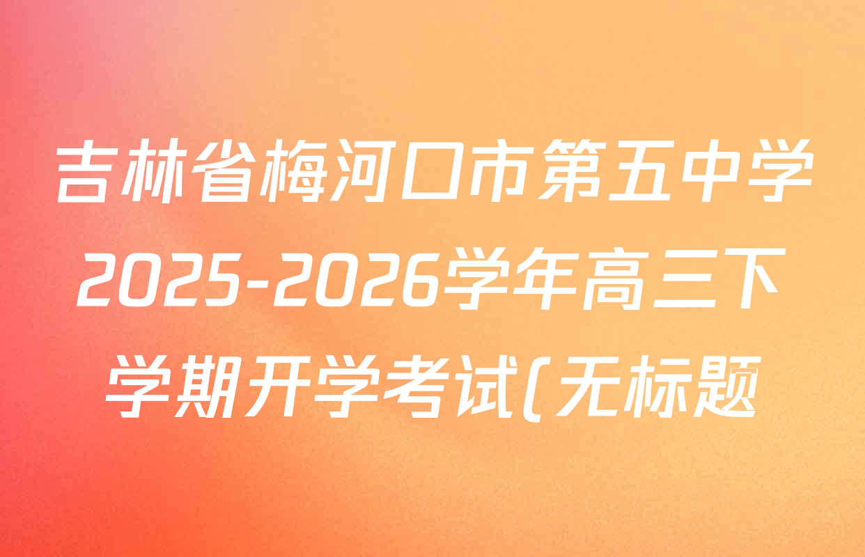 吉林省梅河口市第五中学2025-2026学年高三下学期开学考试(无标题)试卷及答案汇总(含物理、英语、语文等) 吉林省梅河口市第五中学2025-2026学年高三下学期开学考试(无标题)试卷及答案汇总(含物理、英语、语文等)