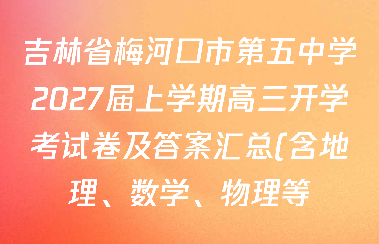 吉林省梅河口市第五中学2027届上学期高三开学考试卷及答案汇总(含地理、数学、物理等) 吉林省梅河口市第五中学2027届上学期高三开学考试卷及答案汇总(含地理、数学、物理等)