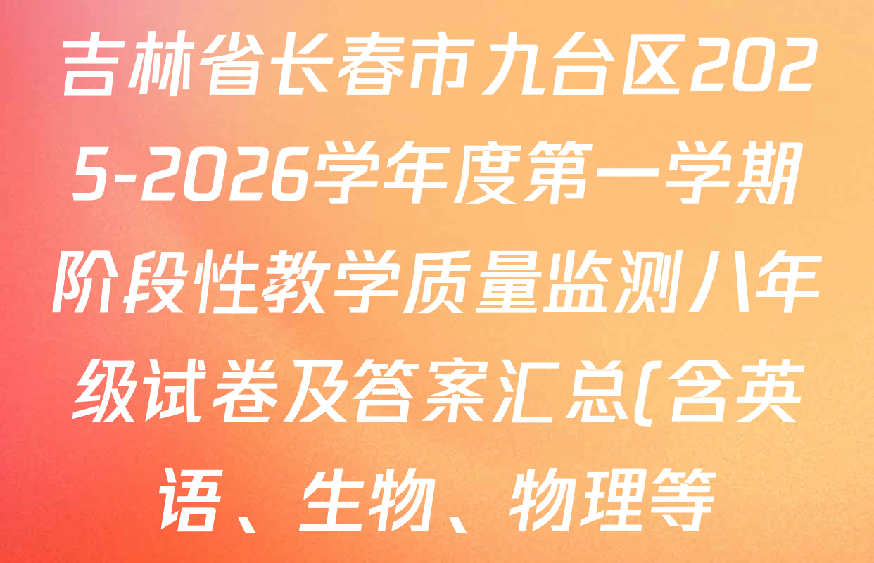 吉林省长春市九台区2025-2026学年度第一学期阶段性教学质量监测八年级试卷及答案汇总(含英语、生物、物理等) 吉林省长春市九台区2025-2026学年度第一学期阶段性教学质量监测八年级试卷及答案汇总(含英语、生物、物理等)