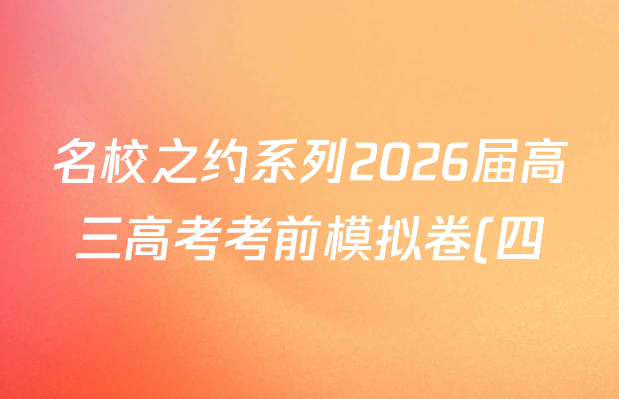 名校之约系列2026届高三高考考前模拟卷(四)4各科试题及答案(含数学 物理 语文等16份) 名校之约系列2026届高三高考考前模拟卷(四)4各科试题及答案(含数学 物理 语文等16份)