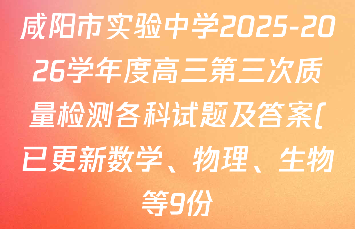 咸阳市实验中学2025-2026学年度高三第三次质量检测各科试题及答案(已更新数学、物理、生物等9份) 咸阳市实验中学2025-2026学年度高三第三次质量检测各科试题及答案(已更新数学、物理、生物等9份)