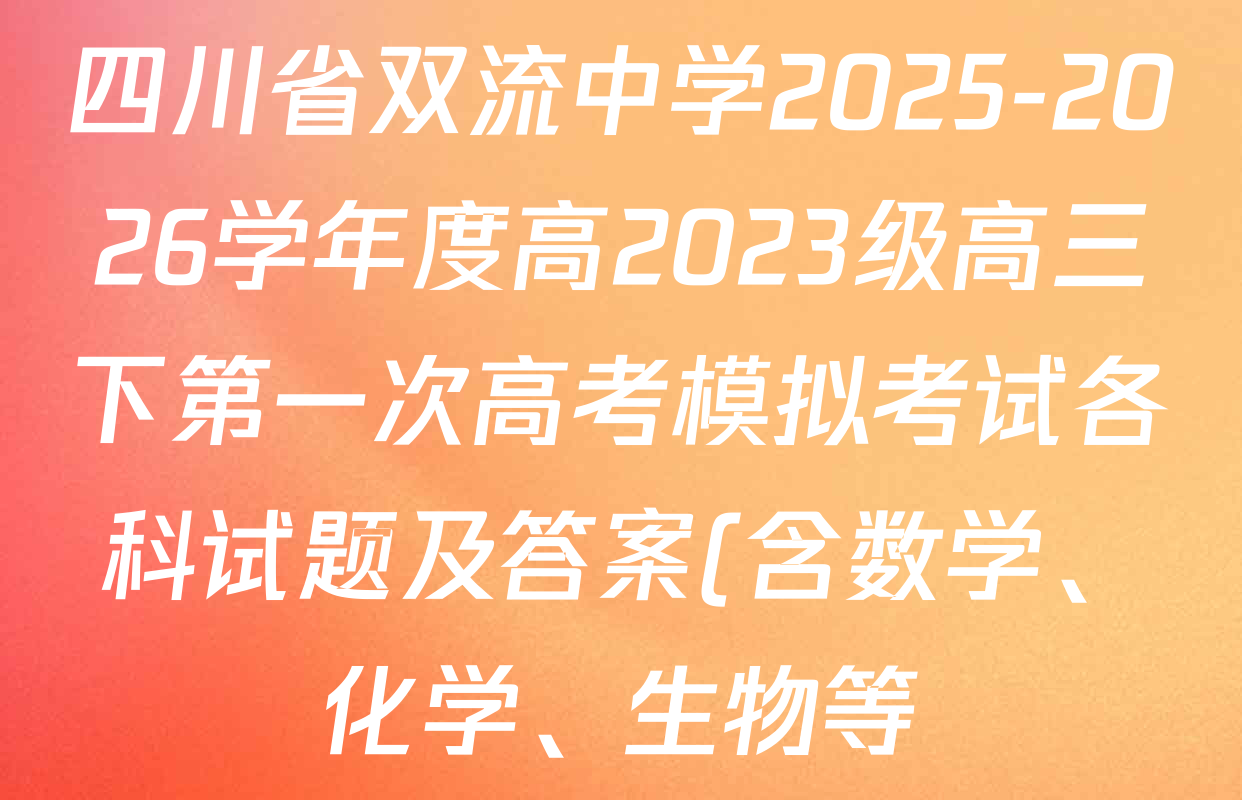 四川省双流中学2025-2026学年度高2023级高三下第一次高考模拟考试各科试题及答案(含数学、化学、生物等) 四川省双流中学2025-2026学年度高2023级高三下第一次高考模拟考试各科试题及答案(含数学、化学、生物等)