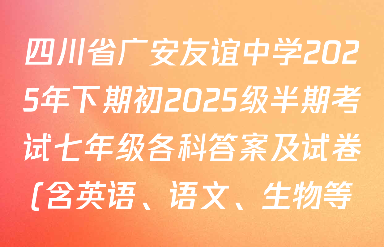 四川省广安友谊中学2025年下期初2025级半期考试七年级各科答案及试卷(含英语、语文、生物等) 四川省广安友谊中学2025年下期初2025级半期考试七年级各科答案及试卷(含英语、语文、生物等)