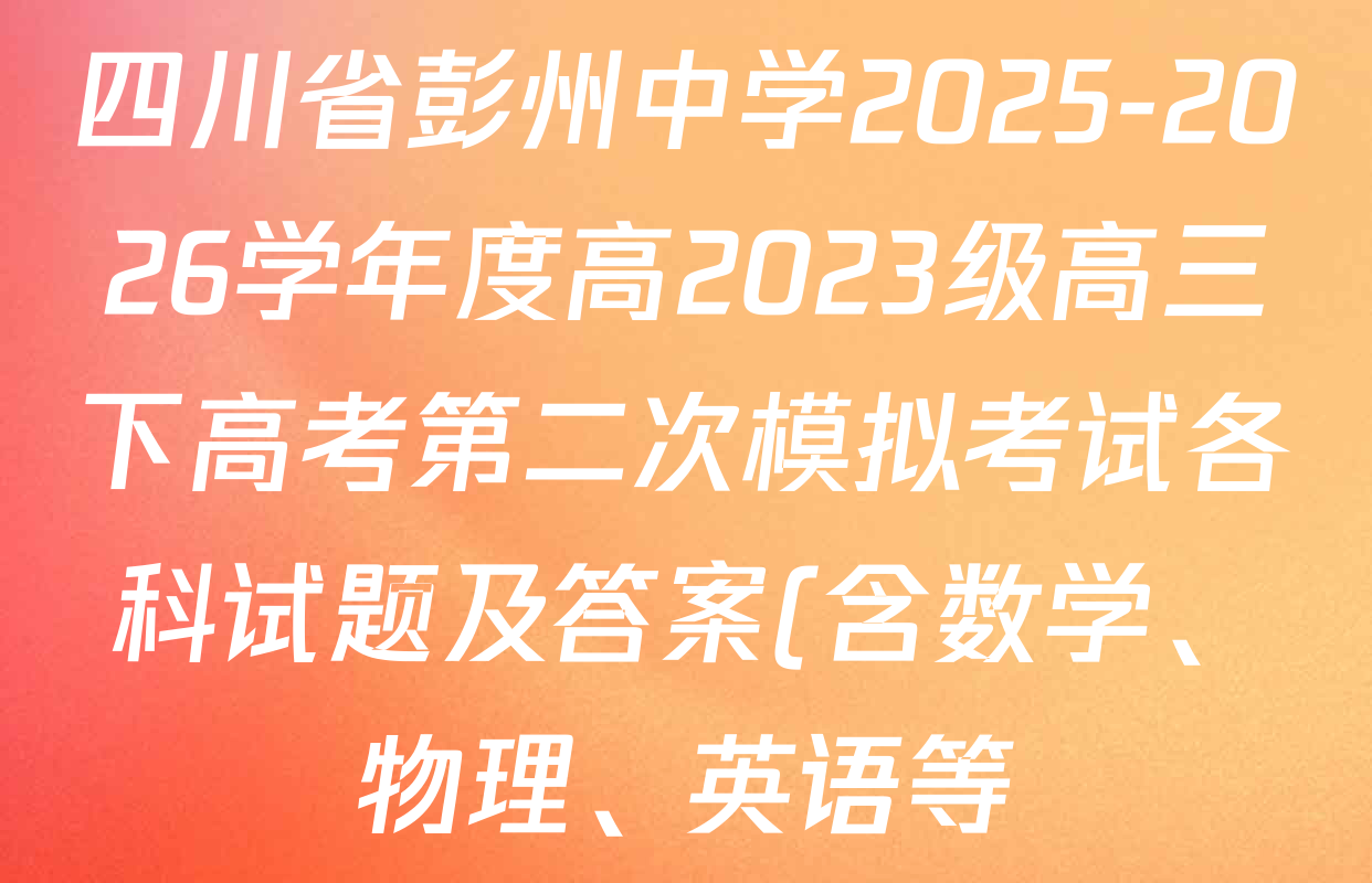 四川省彭州中学2025-2026学年度高2023级高三下高考第二次模拟考试各科试题及答案(含数学、物理、英语等) 四川省彭州中学2025-2026学年度高2023级高三下高考第二次模拟考试各科试题及答案(含数学、物理、英语等)