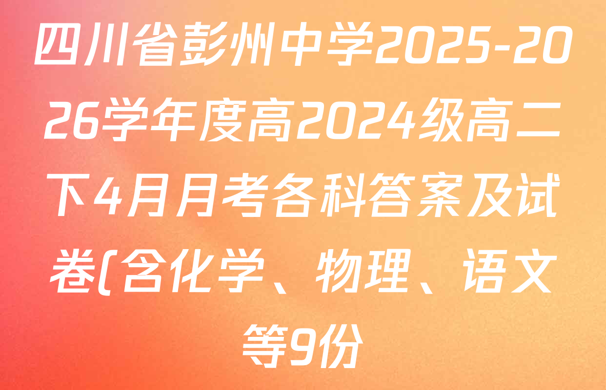 四川省彭州中学2025-2026学年度高2024级高二下4月月考各科答案及试卷(含化学、物理、语文等9份) 四川省彭州中学2025-2026学年度高2024级高二下4月月考各科答案及试卷(含化学、物理、语文等9份)