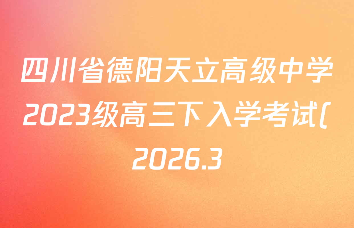 四川省德阳天立高级中学2023级高三下入学考试(2026.3)各科试题及答案(含语文、政治、化学等) 四川省德阳天立高级中学2023级高三下入学考试(2026.3)各科试题及答案(含语文、政治、化学等)