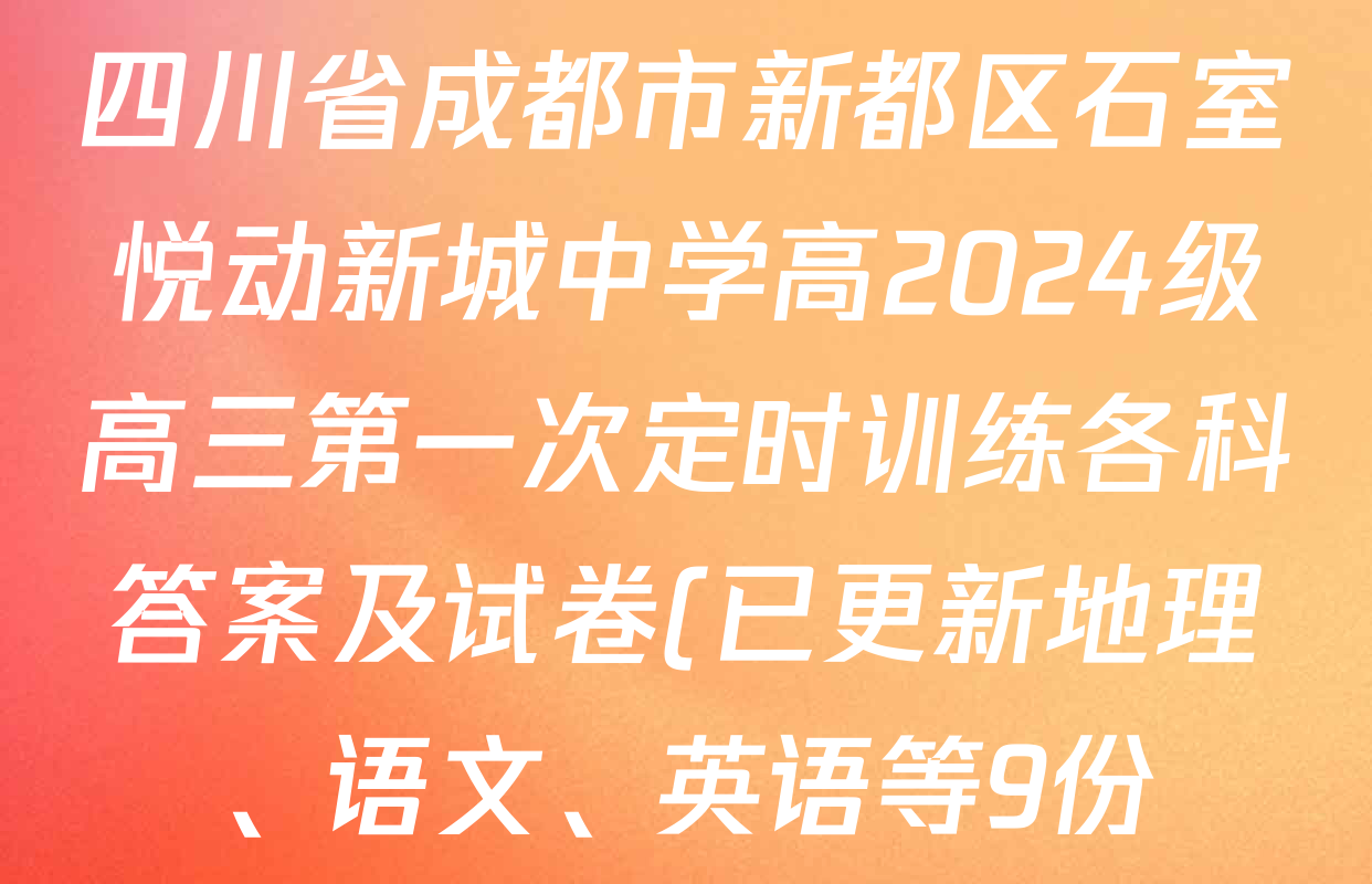 四川省成都市新都区石室悦动新城中学高2024级高三第一次定时训练各科答案及试卷(已更新地理、语文、英语等9份) 四川省成都市新都区石室悦动新城中学高2024级高三第一次定时训练各科答案及试卷(已更新地理、语文、英语等9份)