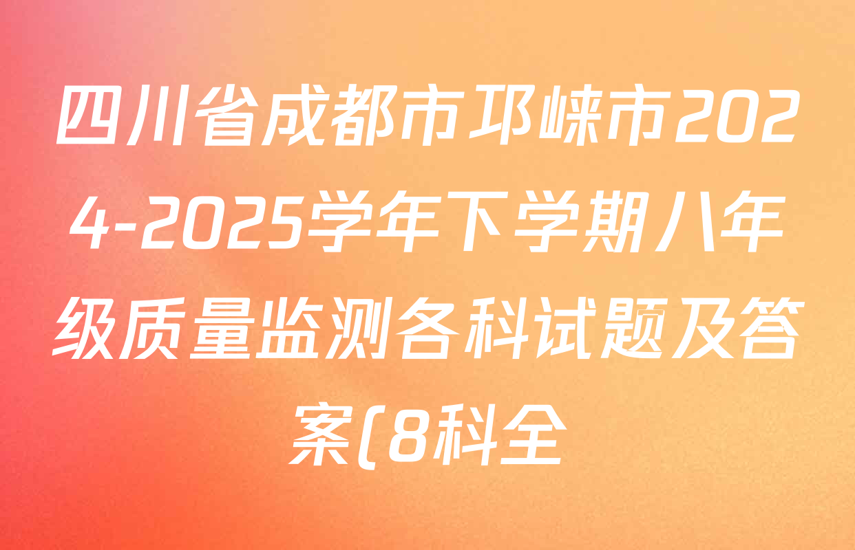 四川省成都市邛崃市2024-2025学年下学期八年级质量监测各科试题及答案(8科全) 四川省成都市邛崃市2024-2025学年下学期八年级质量监测各科试题及答案(8科全)