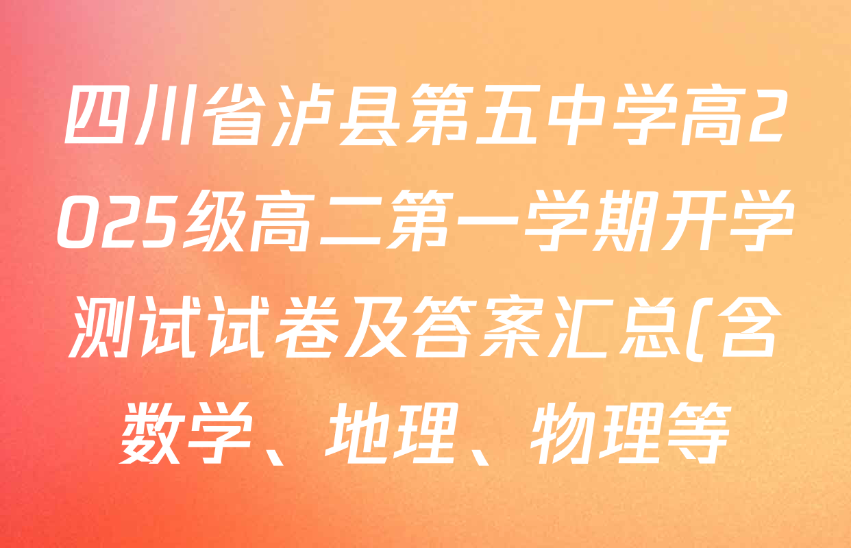 四川省泸县第五中学高2025级高二第一学期开学测试试卷及答案汇总(含数学、地理、物理等) 四川省泸县第五中学高2025级高二第一学期开学测试试卷及答案汇总(含数学、地理、物理等)