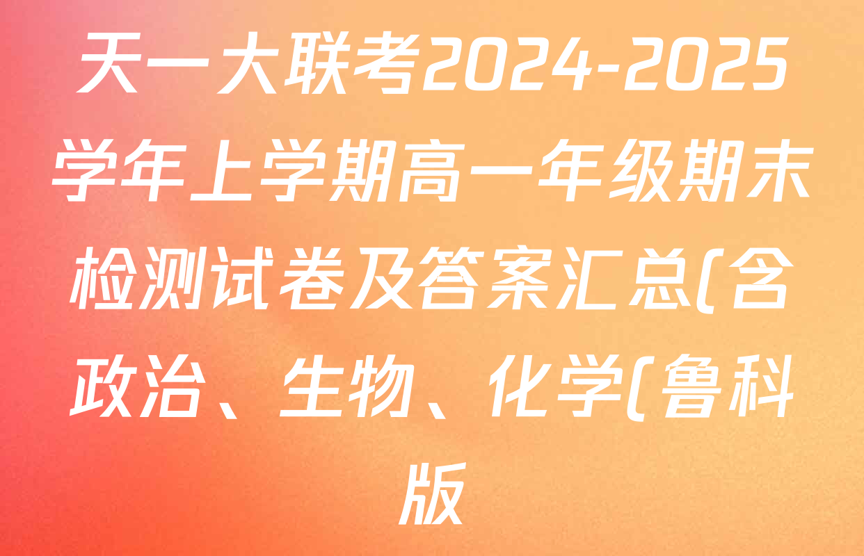 天一大联考2024-2025学年上学期高一年级期末检测试卷及答案汇总(含政治、生物、化学(鲁科版)等) 天一大联考2024-2025学年上学期高一年级期末检测试卷及答案汇总(含政治、生物、化学(鲁科版)等)