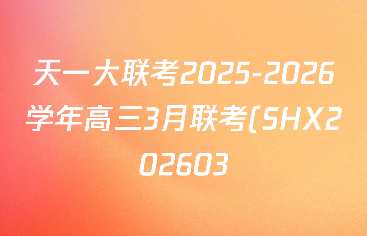 天一大联考2025-2026学年高三3月联考(SHX202603)试卷及答案汇总(已更新生物、物理、地理等9份) 天一大联考2025-2026学年高三3月联考(SHX202603)试卷及答案汇总(已更新生物、物理、地理等9份)