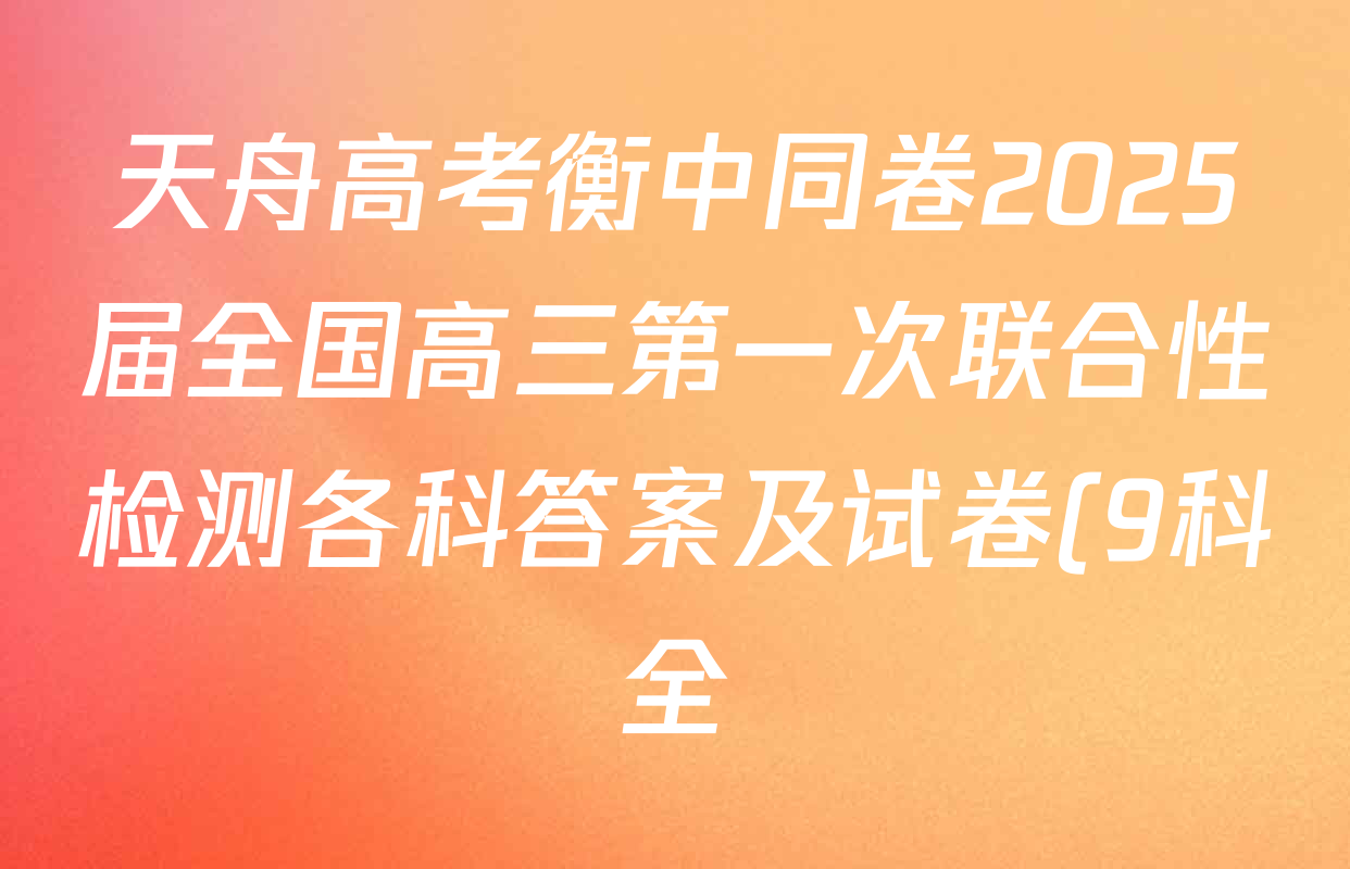 天舟高考衡中同卷2025届全国高三第一次联合性检测各科答案及试卷(9科全) 天舟高考衡中同卷2025届全国高三第一次联合性检测各科答案及试卷(9科全)