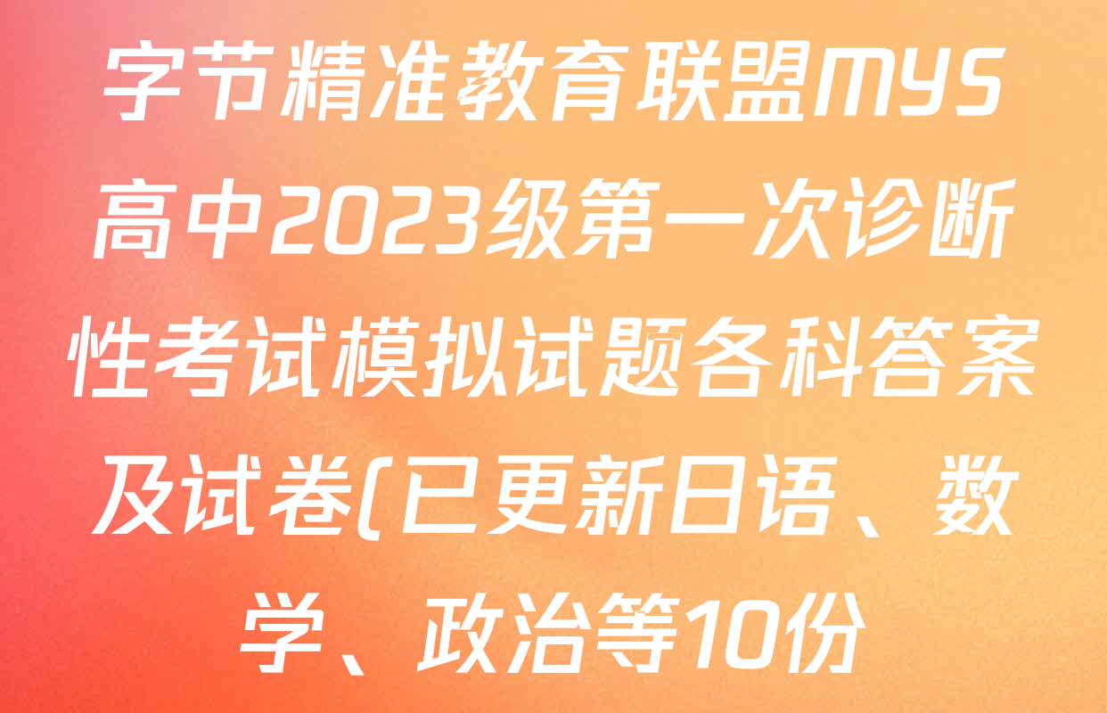 字节精准教育联盟MYS高中2023级第一次诊断性考试模拟试题各科答案及试卷(已更新日语、数学、政治等10份) 字节精准教育联盟MYS高中2023级第一次诊断性考试模拟试题各科答案及试卷(已更新日语、数学、政治等10份)