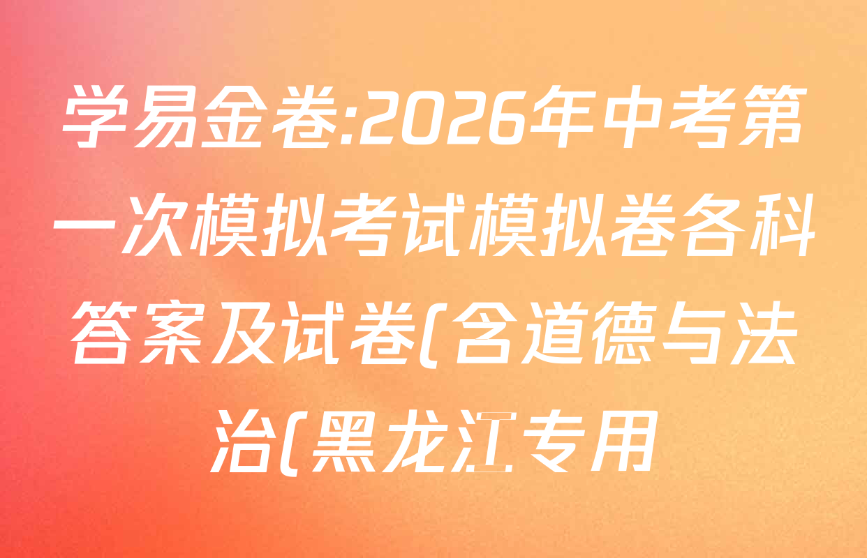 学易金卷:2026年中考第一次模拟考试模拟卷各科答案及试卷(含道德与法治(黑龙江专用)、化学(吉林专用)、道德与法治(长春专用)等)