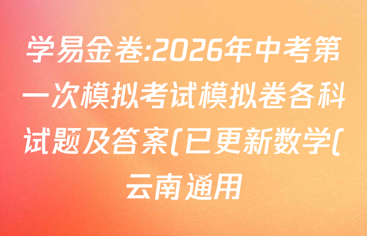 学易金卷:2026年中考第一次模拟考试模拟卷各科试题及答案(已更新数学(云南通用)、语文(安徽专用01)、英语(黑龙江专用)等107份) 学易金卷:2026年中考第一次模拟考试模拟卷各科试题及答案(已更新数学(云南通用)、语文(安徽专用01)、英语(黑龙江专用)等107份)