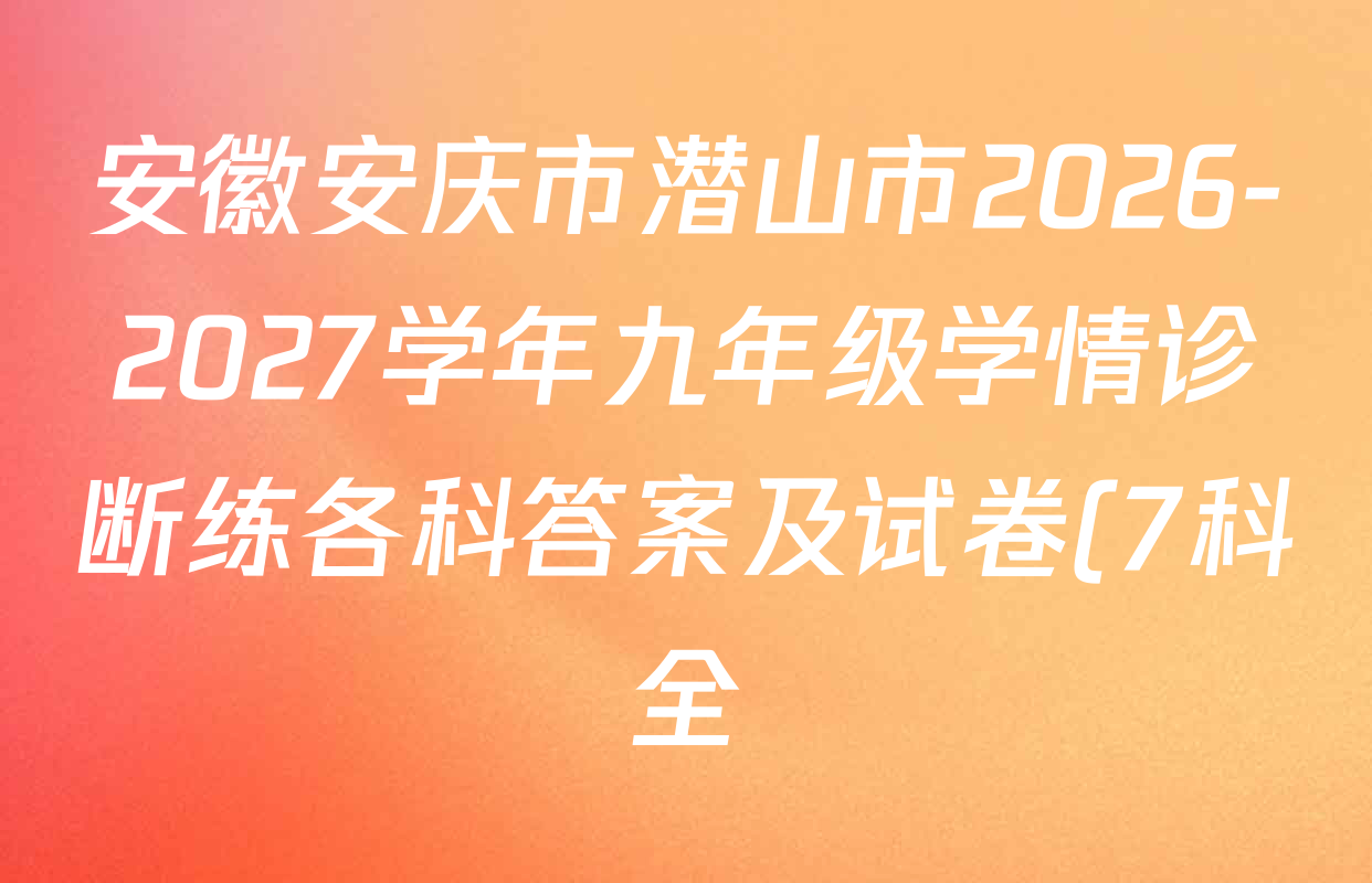 安徽安庆市潜山市2026-2027学年九年级学情诊断练各科答案及试卷(7科全) 安徽安庆市潜山市2026-2027学年九年级学情诊断练各科答案及试卷(7科全)