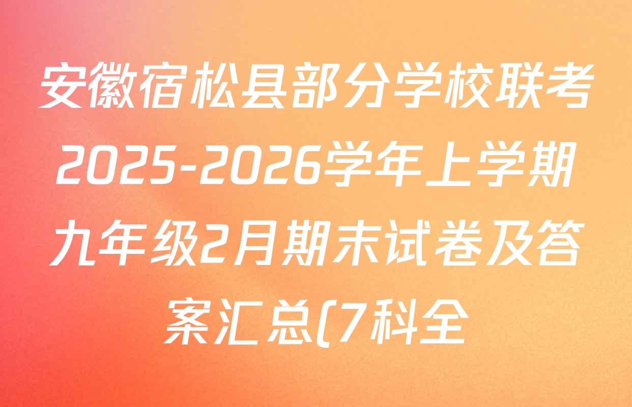 安徽宿松县部分学校联考2025-2026学年上学期九年级2月期末试卷及答案汇总(7科全) 安徽宿松县部分学校联考2025-2026学年上学期九年级2月期末试卷及答案汇总(7科全)