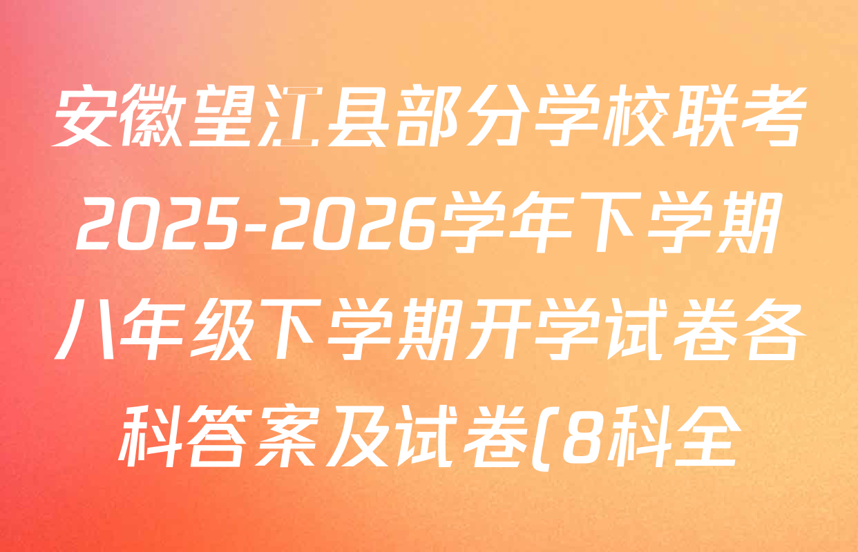 安徽望江县部分学校联考2025-2026学年下学期八年级下学期开学试卷各科答案及试卷(8科全) 安徽望江县部分学校联考2025-2026学年下学期八年级下学期开学试卷各科答案及试卷(8科全)