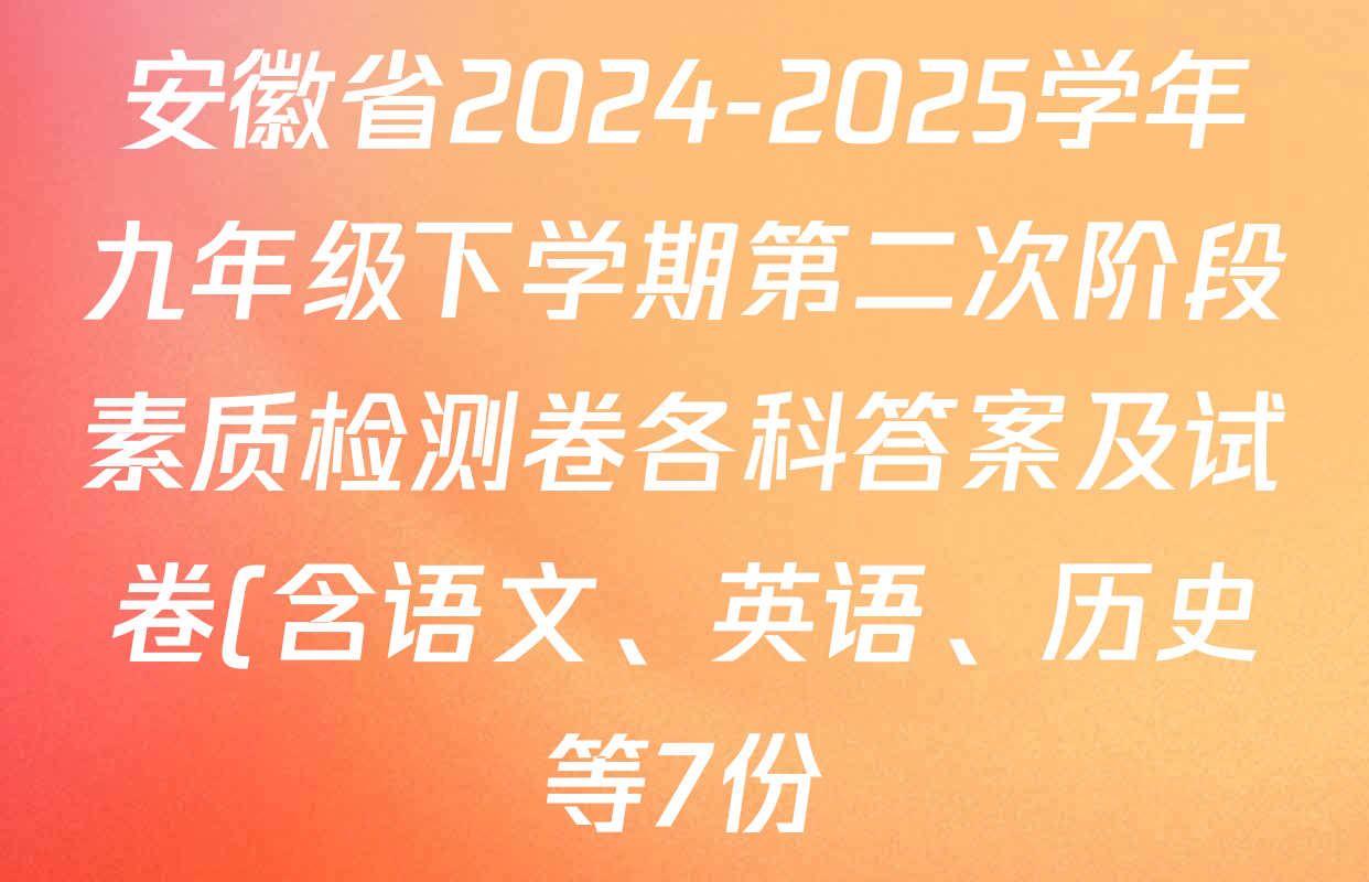 安徽省2024-2025学年九年级下学期第二次阶段素质检测卷各科答案及试卷(含语文、英语、历史等7份) 安徽省2024-2025学年九年级下学期第二次阶段素质检测卷各科答案及试卷(含语文、英语、历史等7份)