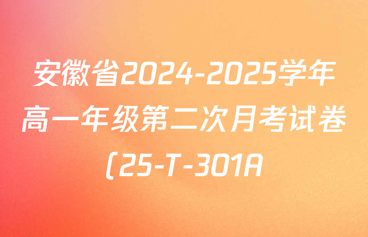 安徽省2024-2025学年高一年级第二次月考试卷(25-T-301A)试卷及答案汇总(含化学 物理 语文等9份) 安徽省2024-2025学年高一年级第二次月考试卷(25-T-301A)试卷及答案汇总(含化学 物理 语文等9份)