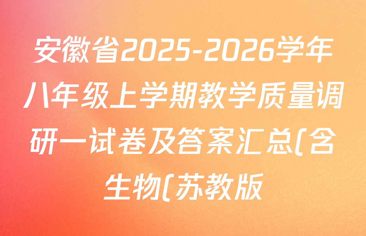 安徽省2025-2026学年八年级上学期教学质量调研一试卷及答案汇总(含生物(苏教版) 物理(沪科版) 道德与法治等17份) 安徽省2025-2026学年八年级上学期教学质量调研一试卷及答案汇总(含生物(苏教版) 物理(沪科版) 道德与法治等17份)