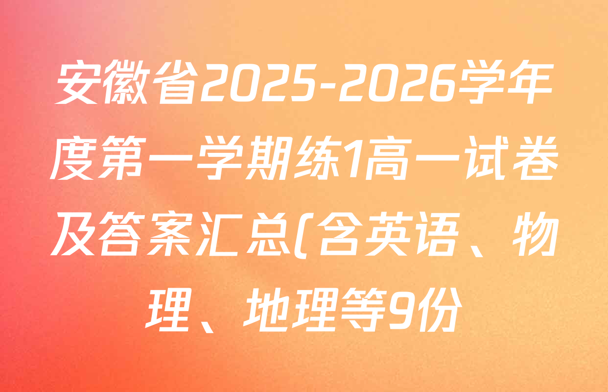 安徽省2025-2026学年度第一学期练1高一试卷及答案汇总(含英语、物理、地理等9份) 安徽省2025-2026学年度第一学期练1高一试卷及答案汇总(含英语、物理、地理等9份)