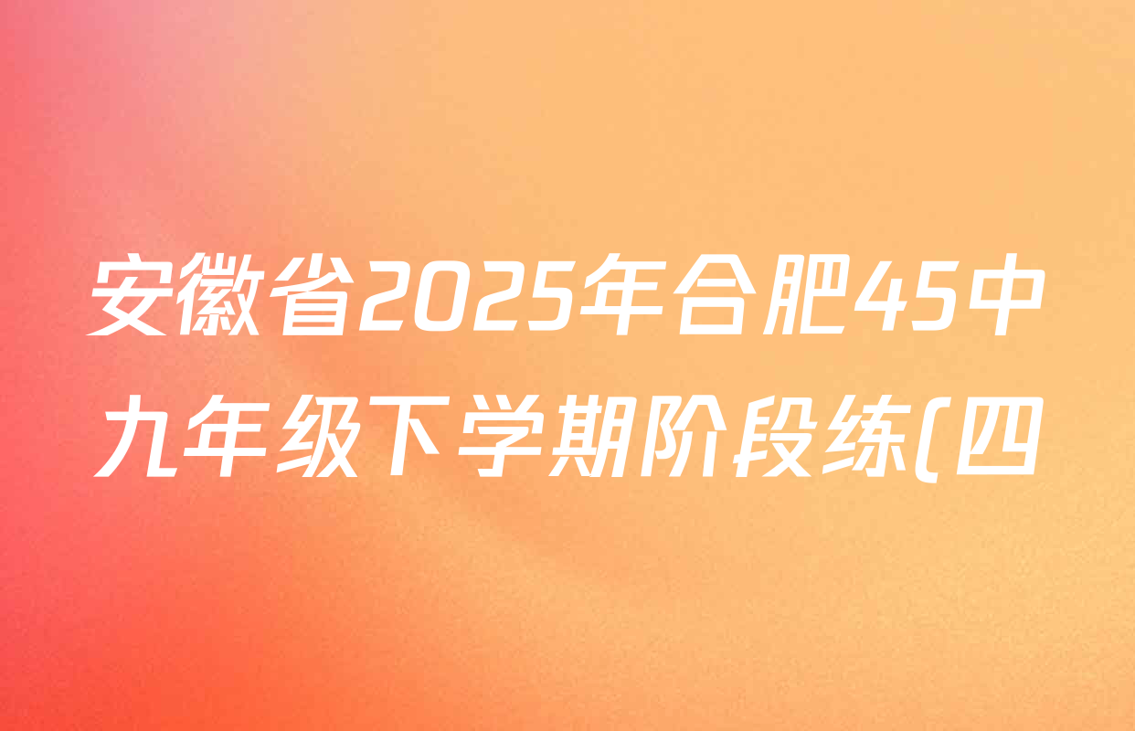 安徽省2025年合肥45中九年级下学期阶段练(四)试卷及答案汇总(7科全) 安徽省2025年合肥45中九年级下学期阶段练(四)试卷及答案汇总(7科全)