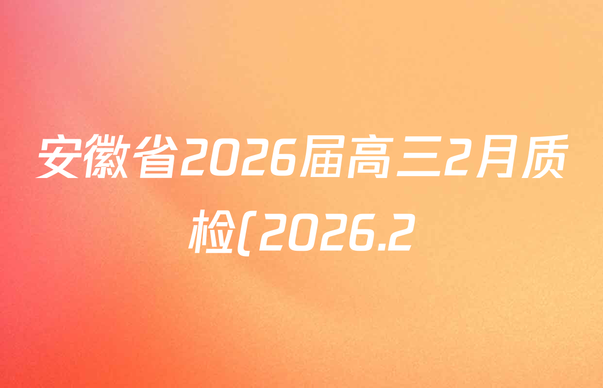 安徽省2026届高三2月质检(2026.2)试卷及答案汇总: 含地理、政治、物理试卷解析 安徽省2026届高三2月质检(2026.2)试卷及答案汇总: 含地理、政治、物理试卷解析