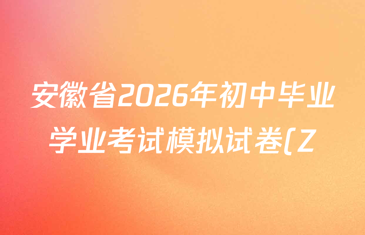 安徽省2026年初中毕业学业考试模拟试卷(Z)(2026.4)试卷及答案汇总(含化学 物理 语文等)