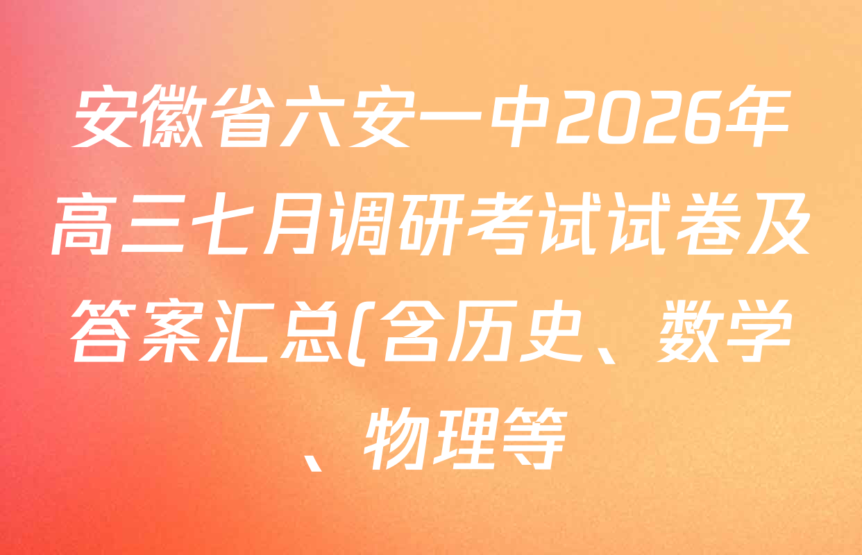 安徽省六安一中2026年高三七月调研考试试卷及答案汇总(含历史、数学、物理等) 安徽省六安一中2026年高三七月调研考试试卷及答案汇总(含历史、数学、物理等)