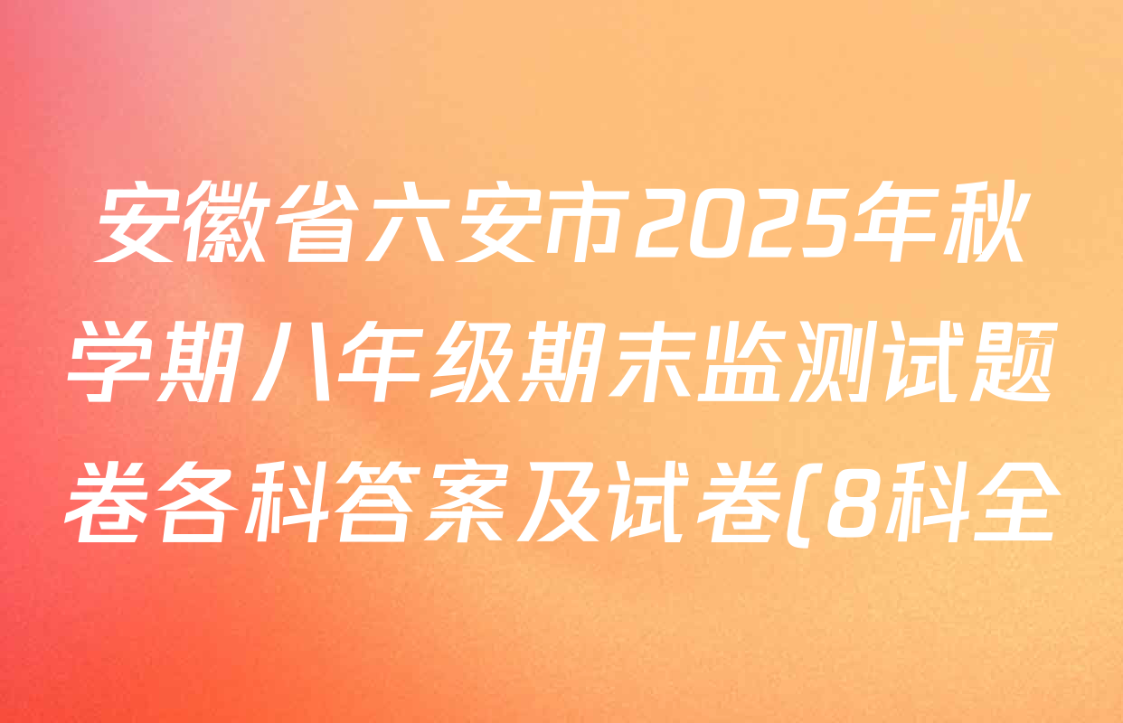 安徽省六安市2025年秋学期八年级期末监测试题卷各科答案及试卷(8科全) 安徽省六安市2025年秋学期八年级期末监测试题卷各科答案及试卷(8科全)