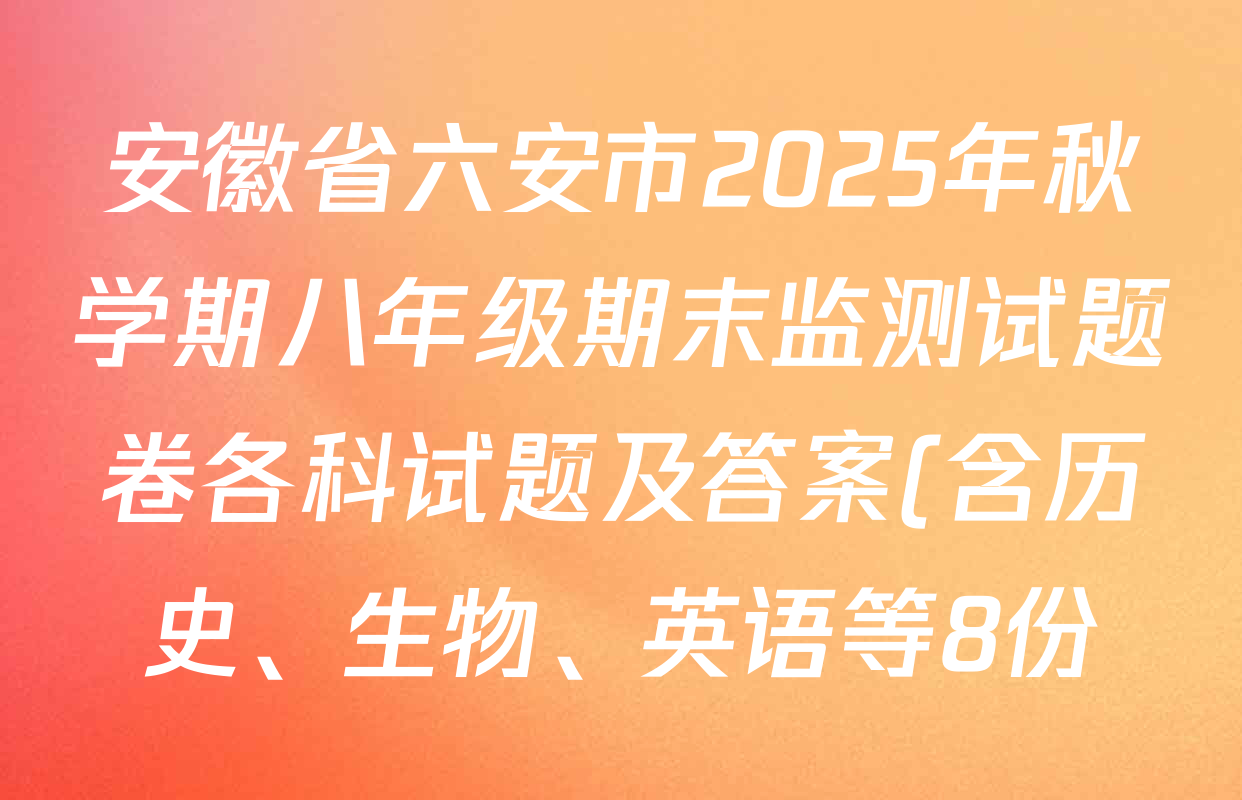 安徽省六安市2025年秋学期八年级期末监测试题卷各科试题及答案(含历史、生物、英语等8份) 安徽省六安市2025年秋学期八年级期末监测试题卷各科试题及答案(含历史、生物、英语等8份)