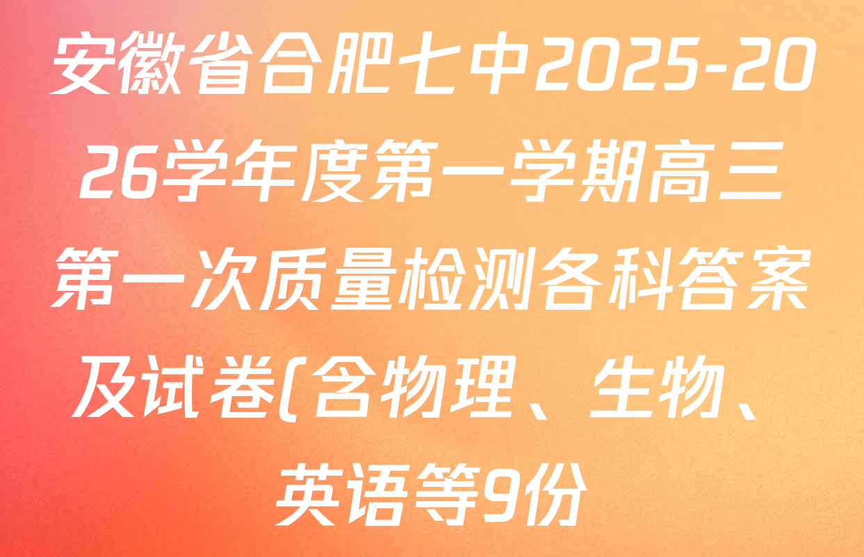 安徽省合肥七中2025-2026学年度第一学期高三第一次质量检测各科答案及试卷(含物理、生物、英语等9份) 安徽省合肥七中2025-2026学年度第一学期高三第一次质量检测各科答案及试卷(含物理、生物、英语等9份)