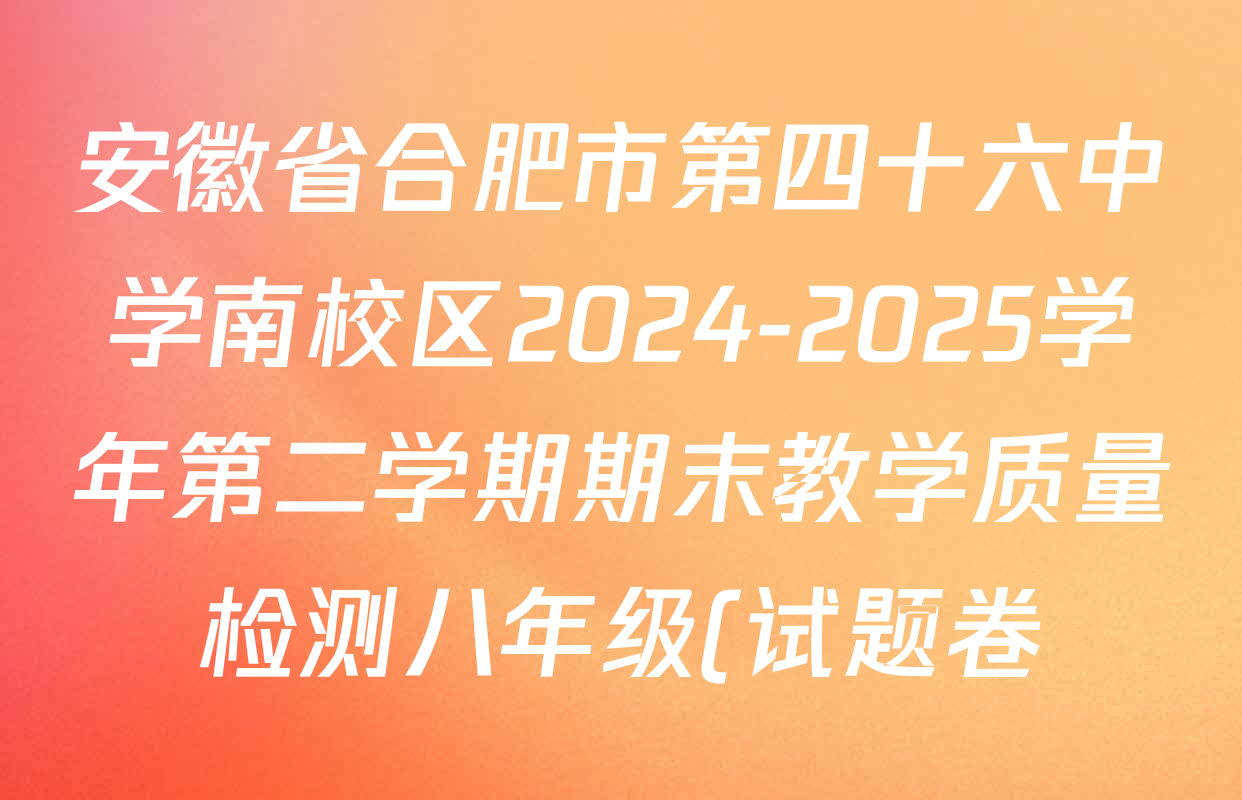 安徽省合肥市第四十六中学南校区2024-2025学年第二学期期末教学质量检测八年级(试题卷)试卷及答案汇总(8科全) 安徽省合肥市第四十六中学南校区2024-2025学年第二学期期末教学质量检测八年级(试题卷)试卷及答案汇总(8科全)