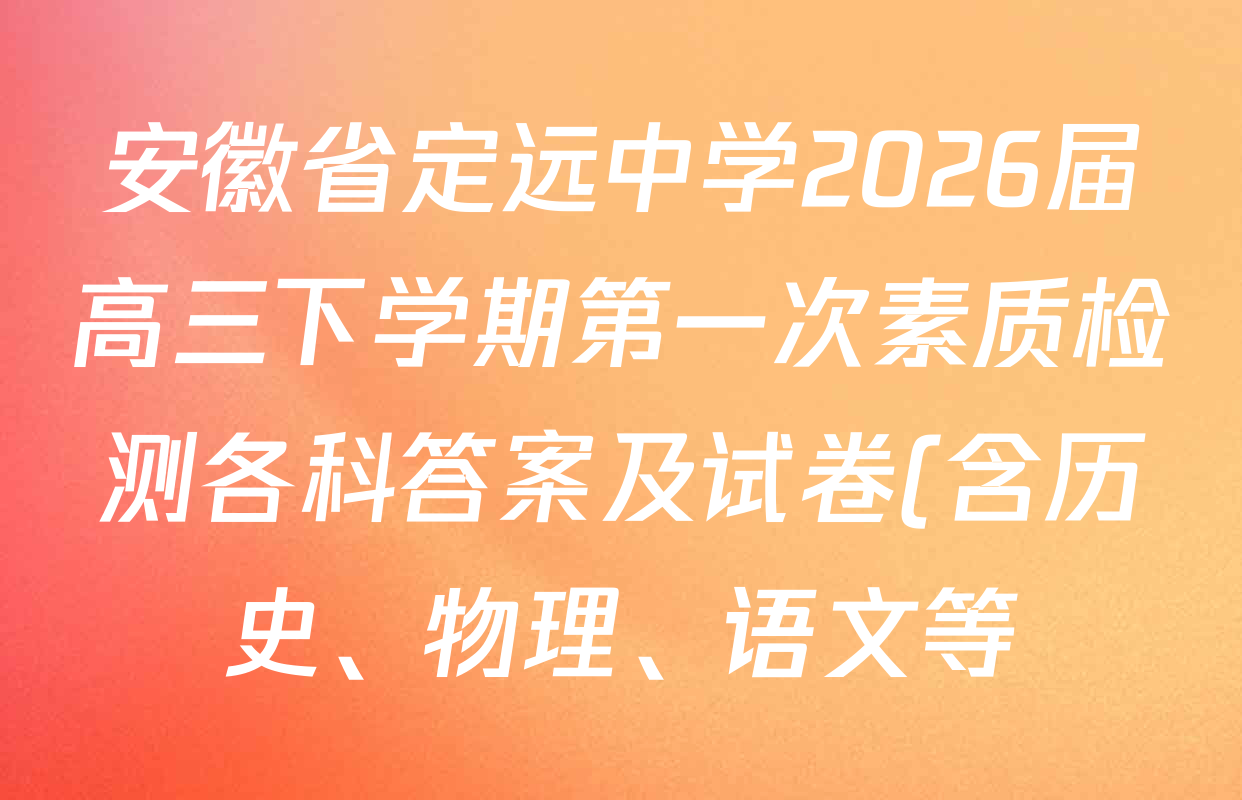 安徽省定远中学2026届高三下学期第一次素质检测各科答案及试卷(含历史、物理、语文等) 安徽省定远中学2026届高三下学期第一次素质检测各科答案及试卷(含历史、物理、语文等)