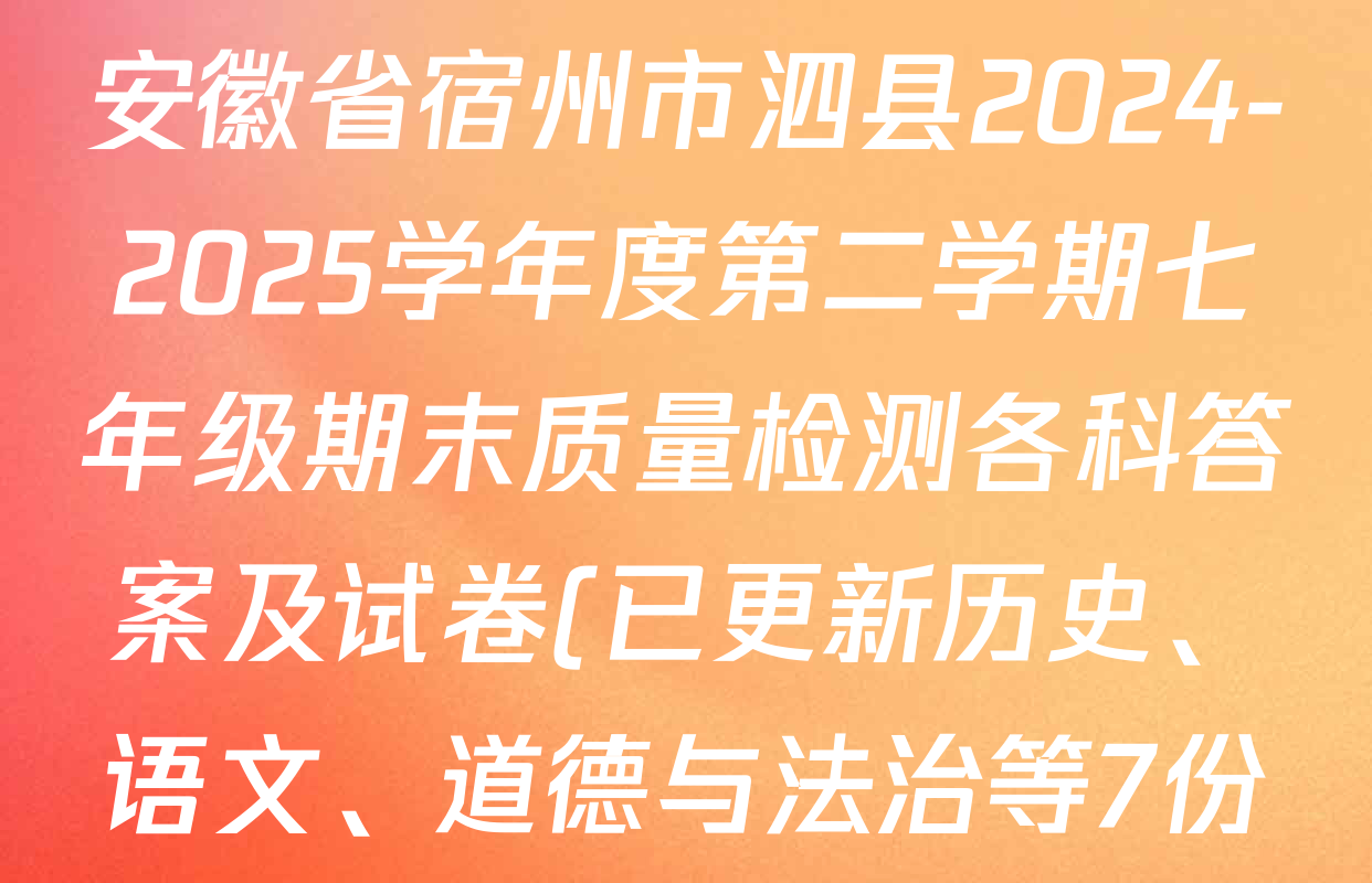 安徽省宿州市泗县2024-2025学年度第二学期七年级期末质量检测各科答案及试卷(已更新历史、语文、道德与法治等7份) 安徽省宿州市泗县2024-2025学年度第二学期七年级期末质量检测各科答案及试卷(已更新历史、语文、道德与法治等7份)