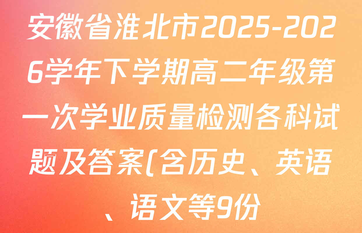 安徽省淮北市2025-2026学年下学期高二年级第一次学业质量检测各科试题及答案(含历史、英语、语文等9份) 安徽省淮北市2025-2026学年下学期高二年级第一次学业质量检测各科试题及答案(含历史、英语、语文等9份)