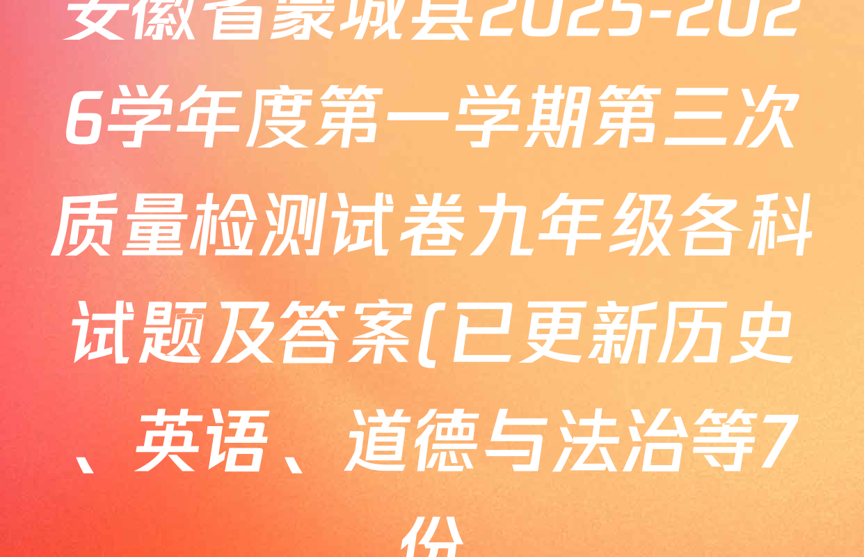 安徽省蒙城县2025-2026学年度第一学期第三次质量检测试卷九年级各科试题及答案(已更新历史、英语、道德与法治等7份) 安徽省蒙城县2025-2026学年度第一学期第三次质量检测试卷九年级各科试题及答案(已更新历史、英语、道德与法治等7份)
