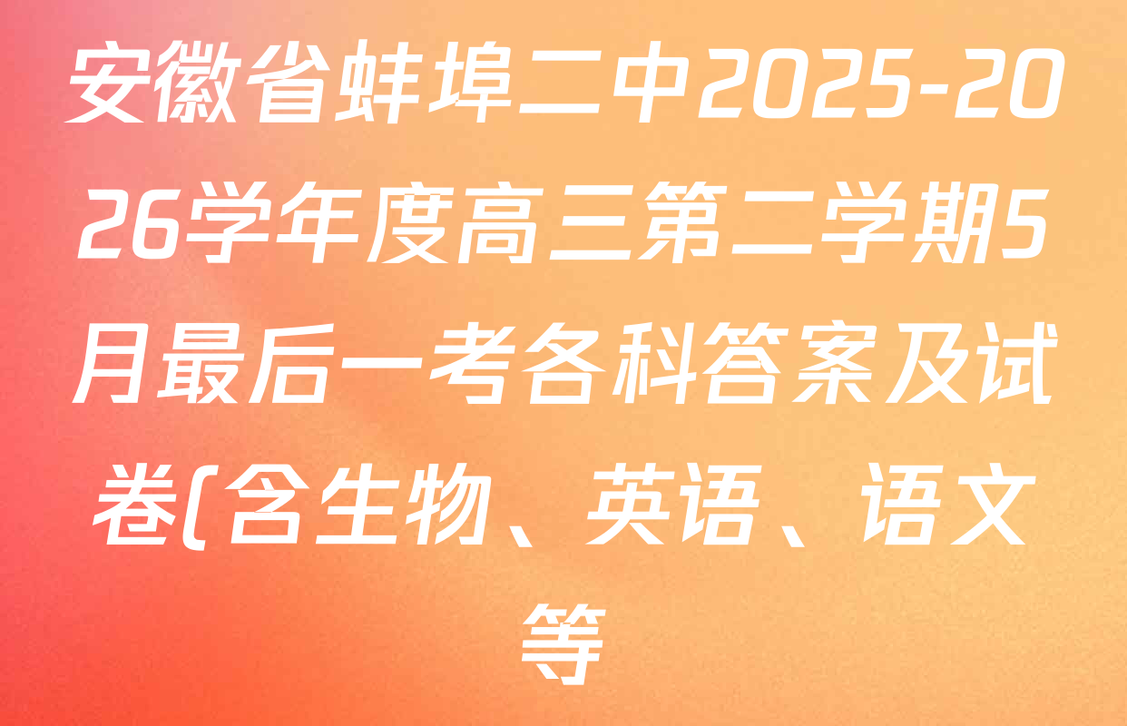 安徽省蚌埠二中2025-2026学年度高三第二学期5月最后一考各科答案及试卷(含生物、英语、语文等) 安徽省蚌埠二中2025-2026学年度高三第二学期5月最后一考各科答案及试卷(含生物、英语、语文等)