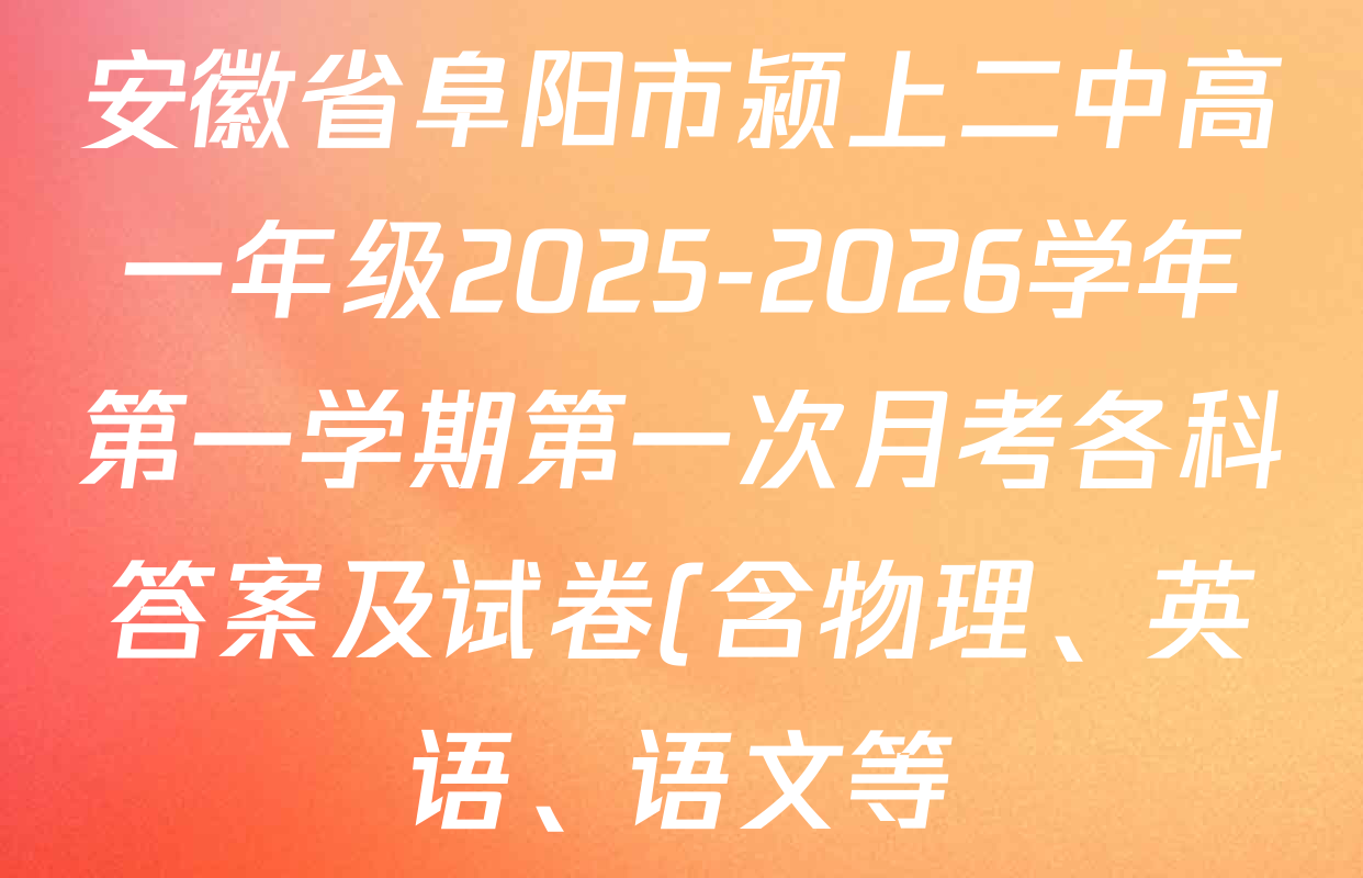 安徽省阜阳市颍上二中高一年级2025-2026学年第一学期第一次月考各科答案及试卷(含物理、英语、语文等) 安徽省阜阳市颍上二中高一年级2025-2026学年第一学期第一次月考各科答案及试卷(含物理、英语、语文等)