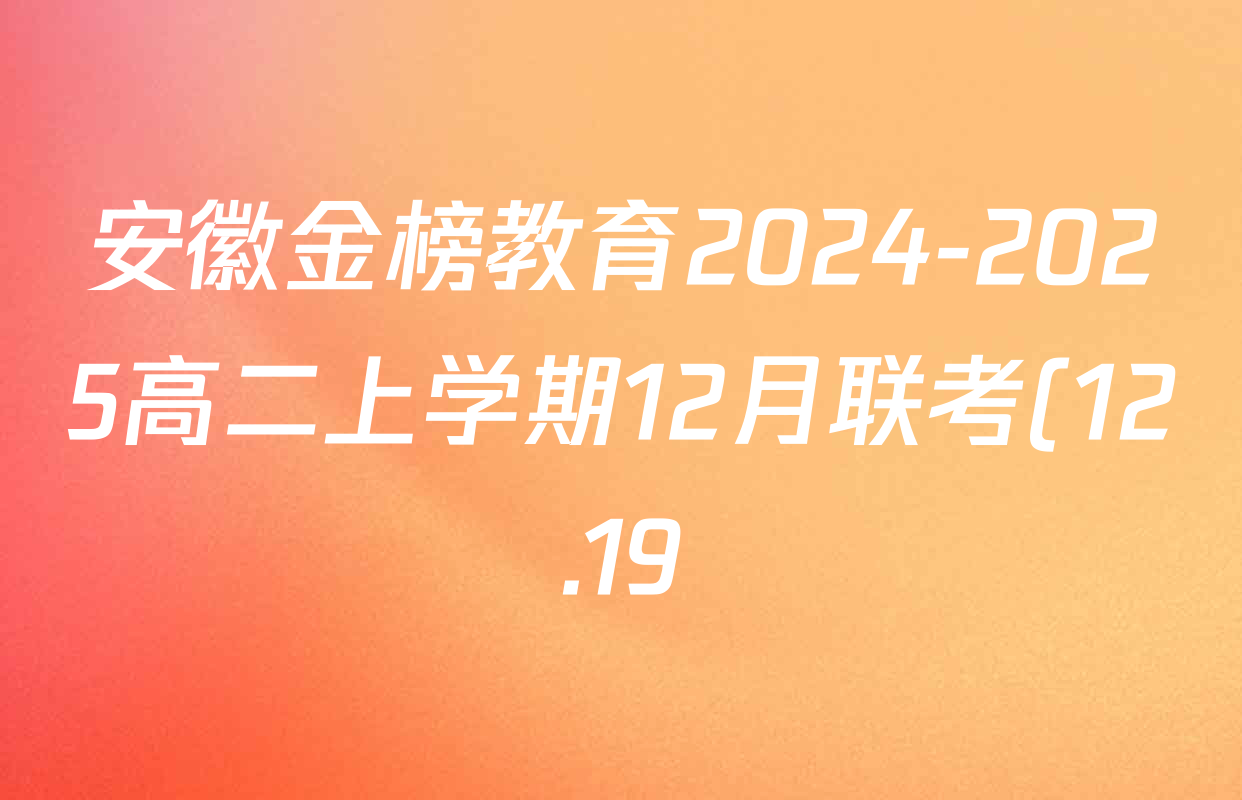 安徽金榜教育2024-2025高二上学期12月联考(12.19)试卷及答案汇总(已更新生物(A卷) 化学(A卷) 物理(A)等11份) 安徽金榜教育2024-2025高二上学期12月联考(12.19)试卷及答案汇总(已更新生物(A卷) 化学(A卷) 物理(A)等11份)