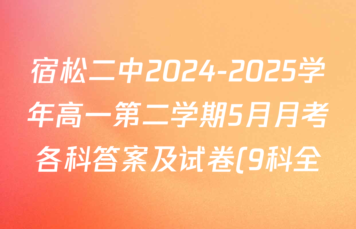 宿松二中2024-2025学年高一第二学期5月月考各科答案及试卷(9科全) 宿松二中2024-2025学年高一第二学期5月月考各科答案及试卷(9科全)