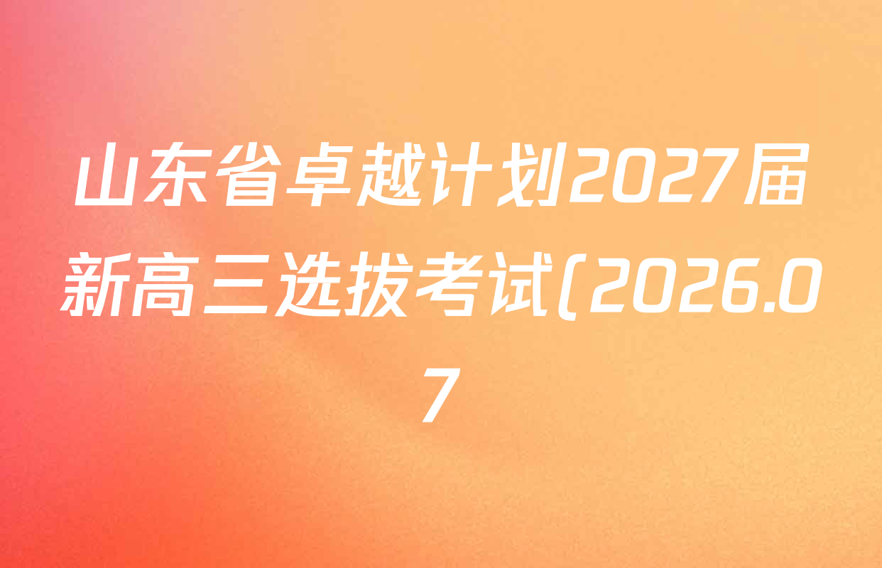 山东省卓越计划2027届新高三选拔考试(2026.07)各科试题及答案(含数学 地理 英语等) 山东省卓越计划2027届新高三选拔考试(2026.07)各科试题及答案(含数学 地理 英语等)
