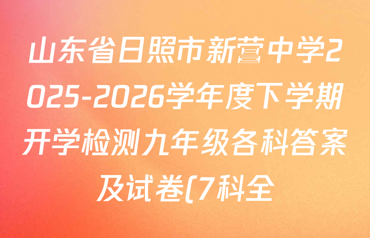山东省日照市新营中学2025-2026学年度下学期开学检测九年级各科答案及试卷(7科全) 山东省日照市新营中学2025-2026学年度下学期开学检测九年级各科答案及试卷(7科全)