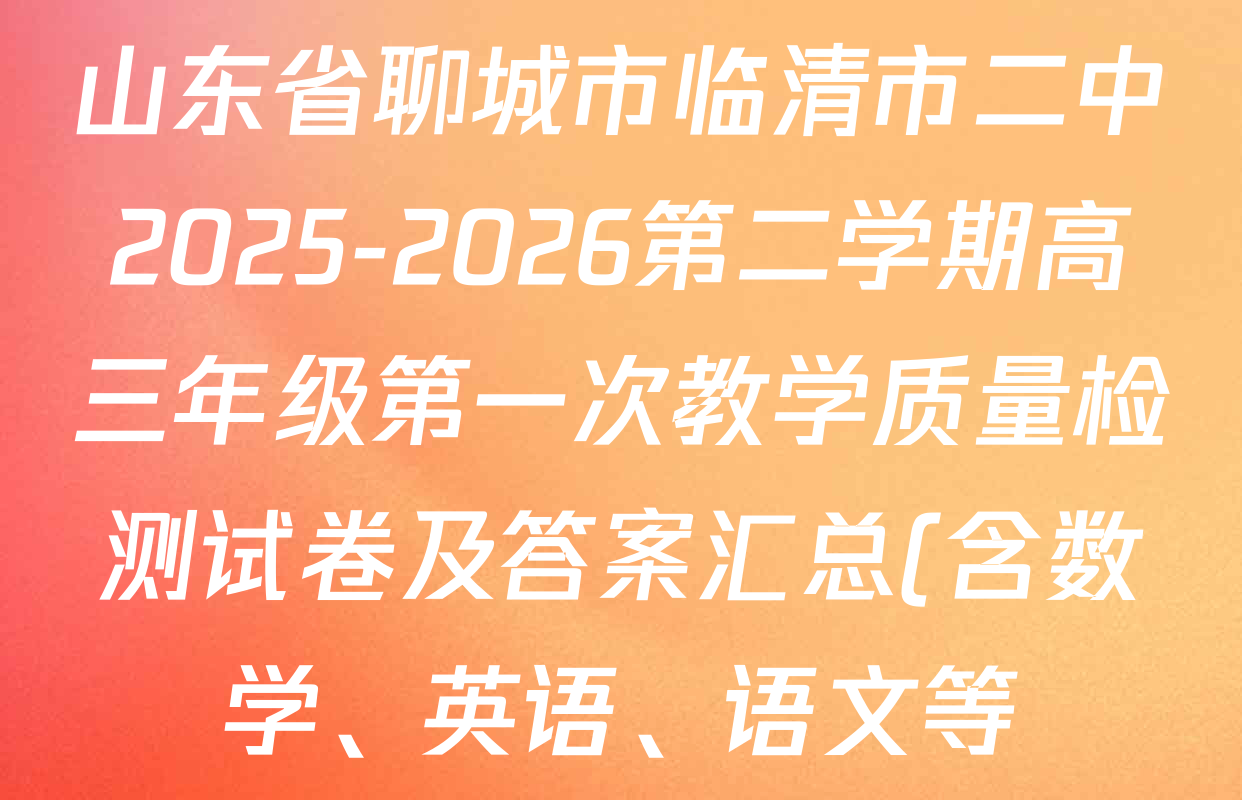 山东省聊城市临清市二中2025-2026第二学期高三年级第一次教学质量检测试卷及答案汇总(含数学、英语、语文等) 山东省聊城市临清市二中2025-2026第二学期高三年级第一次教学质量检测试卷及答案汇总(含数学、英语、语文等)