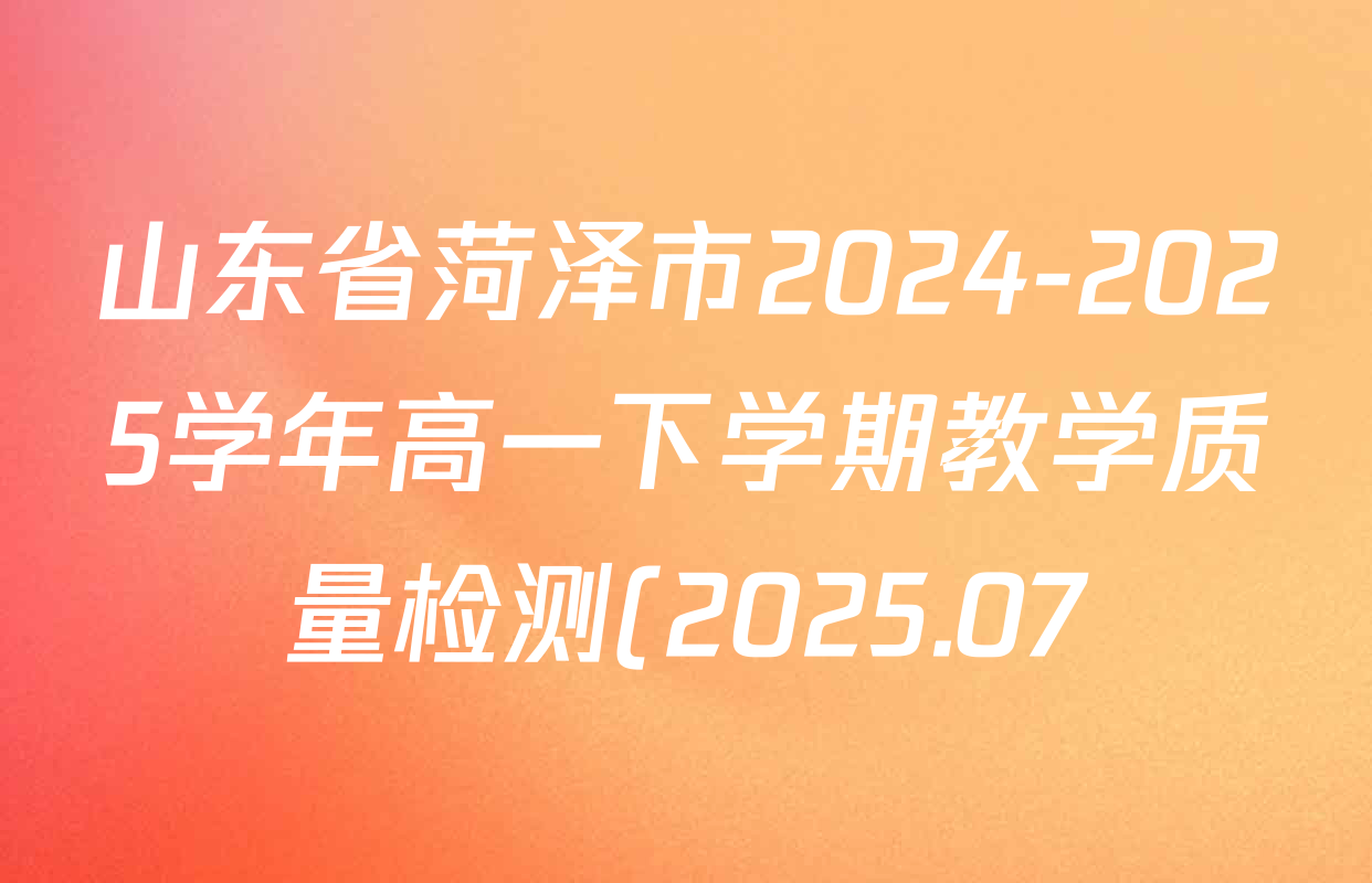 山东省菏泽市2024-2025学年高一下学期教学质量检测(2025.07)各科答案及试卷(已更新政治 化学 历史等9份) 山东省菏泽市2024-2025学年高一下学期教学质量检测(2025.07)各科答案及试卷(已更新政治 化学 历史等9份)